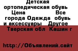 Детская ортопедическая обувь. › Цена ­ 1000-1500 - Все города Одежда, обувь и аксессуары » Другое   . Тверская обл.,Кашин г.